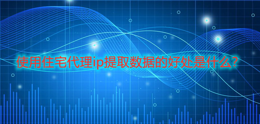 使用住宅代理ip提取数据的好处是什么？.jpg