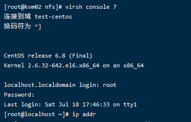 [root@kvmø2 virsh console 7
test- centos
Centos release 6.8 (Final)
Kernel 2.6.32-642.e16.x86 64 on an x86 64
localhost. localdomain login: root
Password :
Last login: Sat Jul 18 17:46:33 on ttyI
[root@localhost ip addr