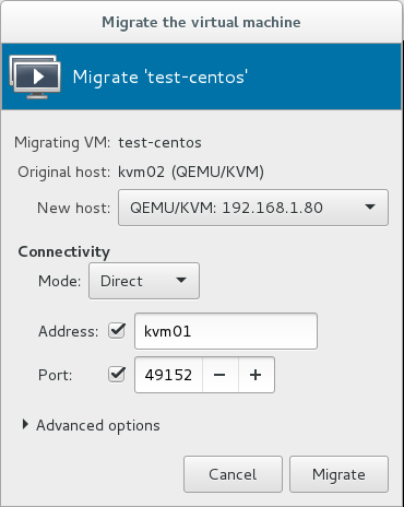 Migrate the virtual machine 
Migrate 'test-centos' 
Migrating VM: test-centos 
Original host: kvm02 (QEMIJ/KVM) 
New host: QEMU/KVM: 192.168.1.80 
Connectivity 
Mode: Direct 
Address: kvm01 
Port: 49152 
Advanced options 
Cancel 
Migrate 