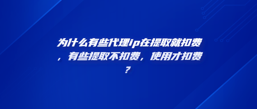 为什么有些代理ip在提取就扣费，有些提取不扣费，使用才扣费？heng.png
